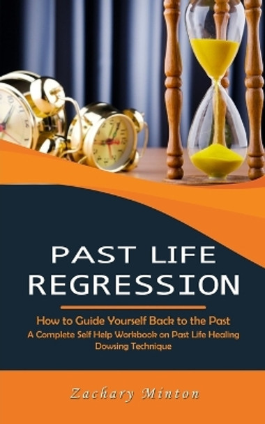 Past Life Regression: How to Guide Yourself Back to the Past (A Complete Self Help Workbook on Past Life Healing Dowsing Technique) by Zachary Minton 9781777956134