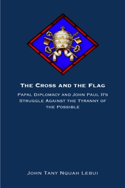 The Cross and the Flag: Papal Diplomacy and John Paul II's Struggle Against the Tyranny of the Possible by John Tanyi Nquah Lebui 9781587311437