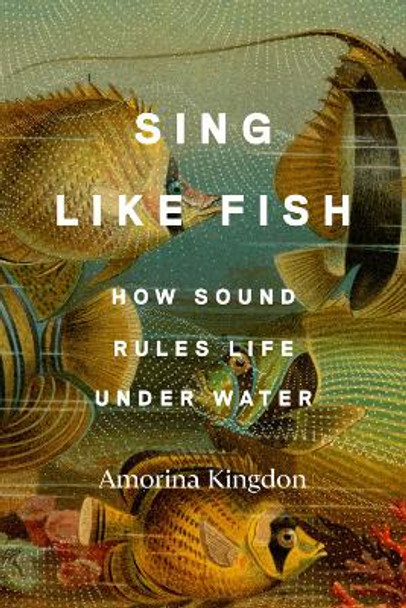 Sing Like Fish: How Sound Rules Life Under Water by Amorina Kingdon 9780593442777