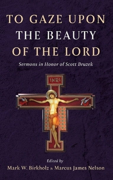 To Gaze Upon the Beauty of the Lord: Sermons in Honor of Scott Bruzek by Mark W Birkholz 9781666776584