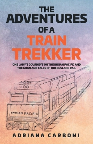 The Adventures of a Train Trekker: One Lady's Journeys on the Indian Pacific and the Ghan and Tales of Queensland Rail by Adriana Carboni 9798891750401