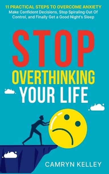 Stop Overthinking Your Life: 11 Practical Steps to Overcome Anxiety, Make Confident Decisions, Stop Spiraling Out of Control, and Finally Get a Good Night's Sleep by Camryn Kelley 9798987871843