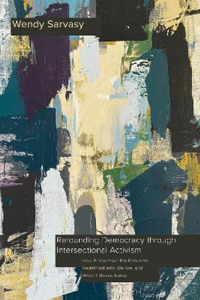 Refounding Democracy through Intersectional Activism: How Progressive Era Feminists Redefined Who We Are, and What It Means Today by Wendy Sarvasy 9781439924259