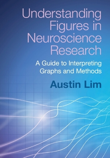 Understanding Figures in Neuroscience Research: A Guide to Interpreting Graphs and Methods by Austin Lim 9781009344265