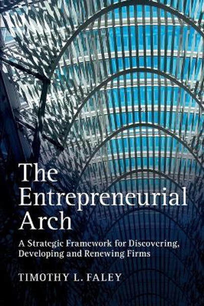 The Entrepreneurial Arch: A Strategic Framework for Discovering, Developing and Renewing Firms by Timothy L. Faley 9781107424821