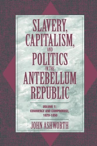 Slavery, Capitalism, and Politics in the Antebellum Republic: Volume 1, Commerce and Compromise, 1820-1850 by John Ashworth 9780521479943