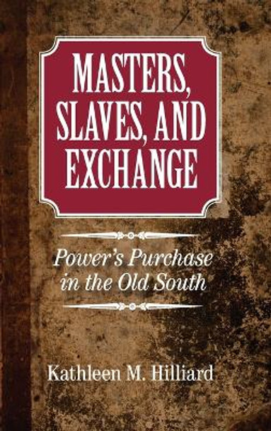 Masters, Slaves, and Exchange: Power's Purchase in the Old South by Kathleen M. Hilliard 9781107046467