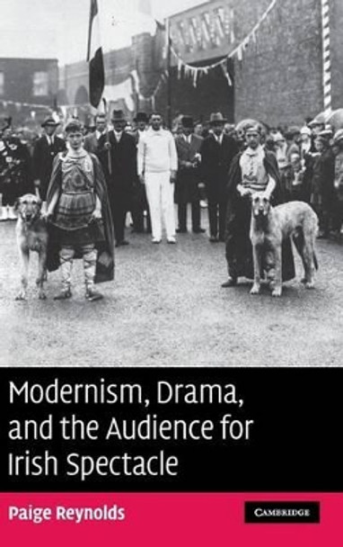 Modernism, Drama, and the Audience for Irish Spectacle by Paige Reynolds 9780521872997