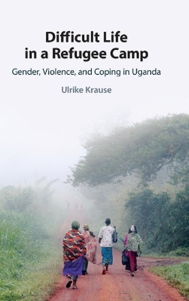 Difficult Life in a Refugee Camp: Gender, Violence, and Coping in Uganda by Ulrike Krause 9781108830089
