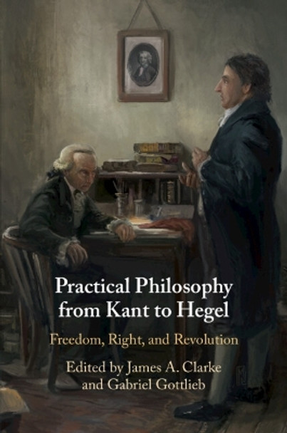 Practical Philosophy from Kant to Hegel: Freedom, Right, and Revolution by James A. Clarke 9781108703284