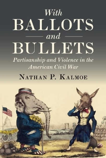 With Ballots and Bullets: Partisanship and Violence in the American Civil War by Nathan P. Kalmoe 9781108792585