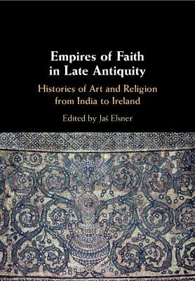 Empires of Faith in Late Antiquity: Histories of Art and Religion from India to Ireland by Jaś Elsner 9781108460941