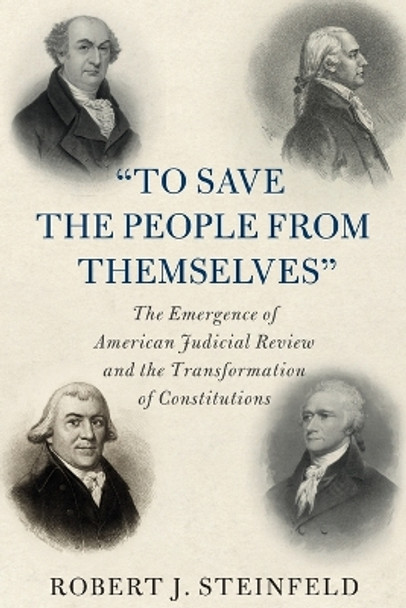 'To Save the People from Themselves': The Emergence of American Judicial Review and the Transformation of Constitutions by Robert J. Steinfeld 9781108984591