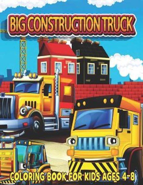 Big Construction Truck Coloring Book for Kids Ages 4-8: Fun and Teaching Adventure Coloring Book for Kids Filled With Tractors, Big Trucks, Cranes,, Diggers and more Ages 3-5 by Big Construction Activity Publishing 9798717197571