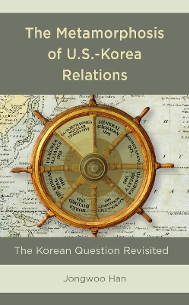 The Metamorphosis of U.S.-Korea Relations: The Korean Question Revisited by Jongwoo Han 9781498582834