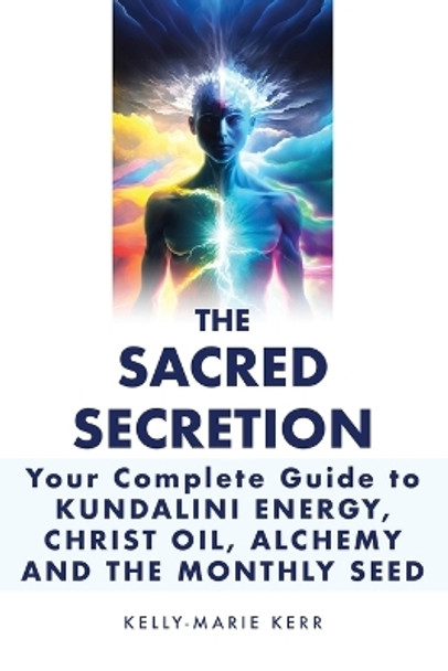 The Sacred Secretion, Your Complete Guide to Kundalini Energy, Christ Oil, Alchemy and the Monthly Seed by Kelly-Marie Kerr 9781916413740