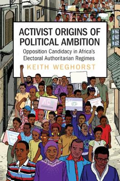 Activist Origins of Political Ambition: Opposition Candidacy in Africa's Electoral Authoritarian Regimes by Keith Weghorst 9781009011518