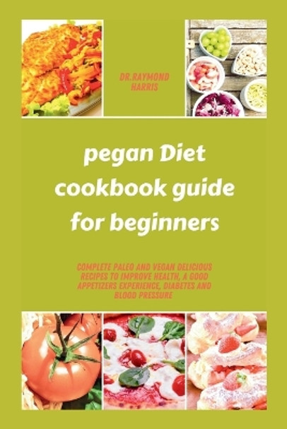 pegan diet cookbook guide for beginners: Complete paleo and vegan delicious recipes to improve health, a good appetizers experience, diabetes and blood pressure by Dr Raymond Harris 9798876641427