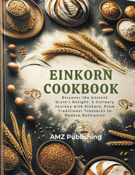 Einkorn Cookbook: Discover the Ancient Grain's Delight: A Culinary Journey with Einkorn, From Traditional Treasures to Modern Delicacies by Amz Publishing 9798224982288
