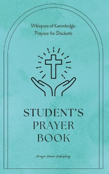 Student's Prayer Book: Whispers Of Knowledge: Prayers For Students - 30 Prayers To Say While Studying In Any College or School - A Small Gift With Big Impact For Christian Students by Prayer Power Publishing 9798876348074