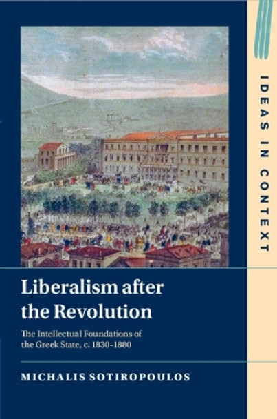 Liberalism after the Revolution: The Intellectual Foundations of the Greek State, c. 1830–1880 by Michalis Sotiropoulos 9781009254687