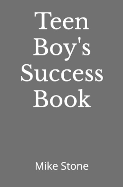 Teen Boy's Success Book: The Ultimate Self-Help Book for Boys; Everything You Need to Know to Become a Man; Solid Advice in a Must-Read Book for Teen Boys by Mike Stone 9781953006486