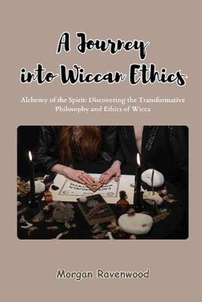 A Journey into Wiccan Ethics: Alchemy of the Spirit: Discovering the Transformative Philosophy and Ethics of Wicca by Morgan Ravenwood 9798869163134