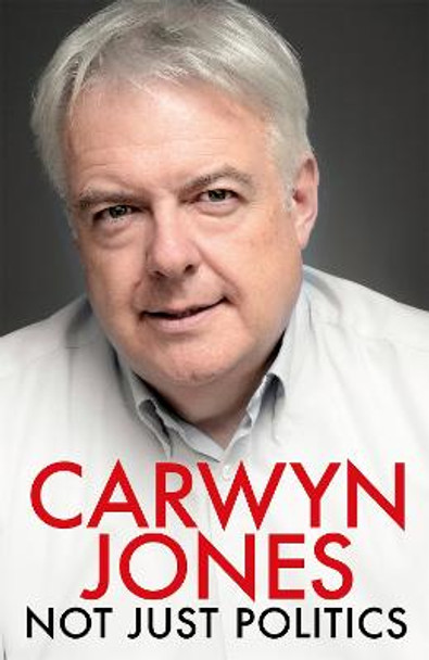 Not Just Politics: 'The must read life story of Carwyn Jones and his nine years as Wales' First Minister' Gordon Brown by Carwyn Jones