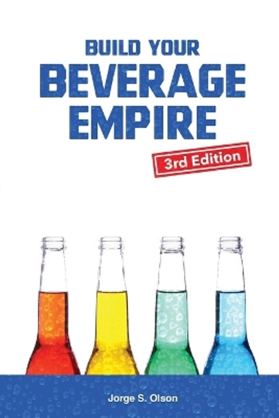 Build Your Beverage Empire - Third Edition: Start Your New Beverage Business by Jorge S Olson 9781945196133