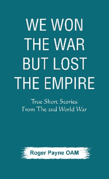 We Won the War but Lost the Empire: True Short Stories From The Second World War As Told by the People Who were There by Roger Payne OAM 9789389620429