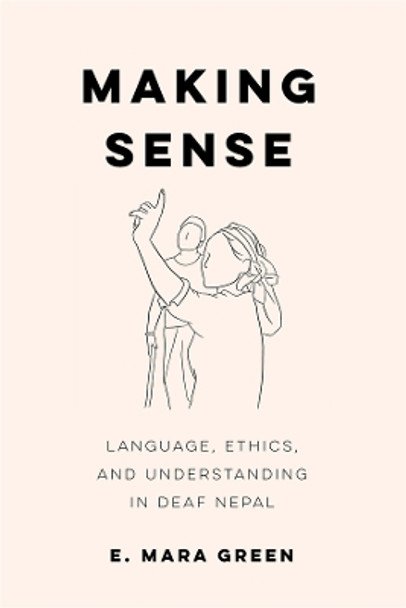 Making Sense: Language, Ethics, and Understanding in Deaf Nepal by E. Mara Green 9780520399235