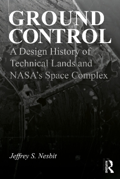 Ground Control: A Design History of Technical Lands and NASA’s Space Complex by Jeffrey S. Nesbit 9781032770055