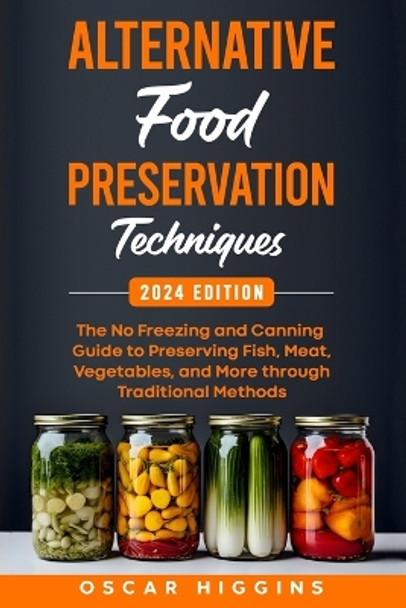 Alternative Food Preservation Techniques: The No Freezing and Canning Guide to Preserving Fish, Meat, Vegetables, and More through Traditional Methods by Oscar Higgins 9798876266422
