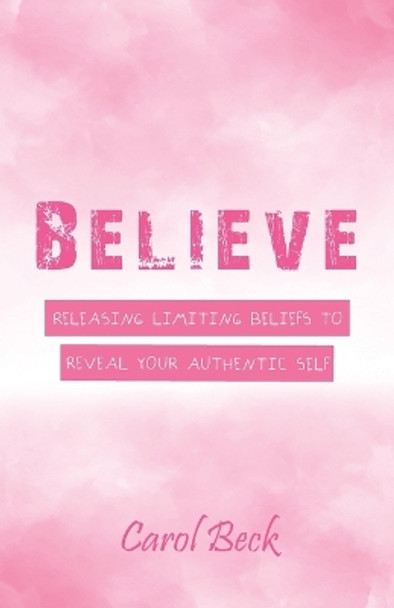 Believe: Releasing Limiting Beliefs to Reveal Your Authentic Self by Carol Beck 9781504396868