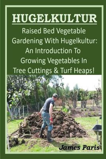 HUGELKULTUR - Raised Bed Vegetable Gardening With Hugelkultur; An Introduction To Growing Vegetables In Tree Cuttings And Turf Heaps by James Paris 9781679974960