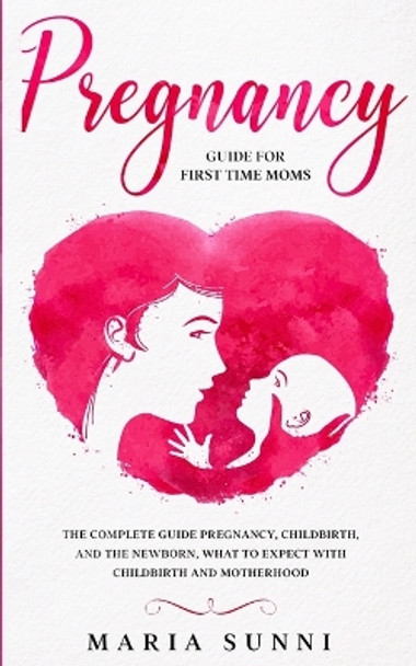 Pregnancy Guide for First Time Moms: The Complete Guide Pregnancy, Childbirth, and the Newborn, What to Expect With Childbirth and Motherhood by Maria Sunni 9781801131148