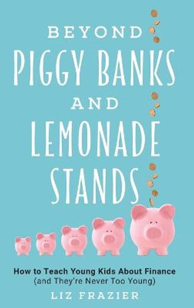 Beyond Piggy Banks and Lemonade Stands: How to Teach Young Kids About Finance (and They're Never Too Young) by Liz Frazier