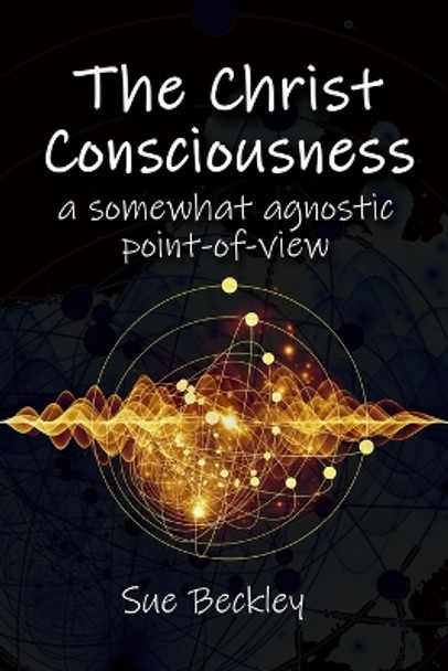 The Christ Consciousness: A Somewhat Agnostic Point-of-View by Beckley 9798218041595