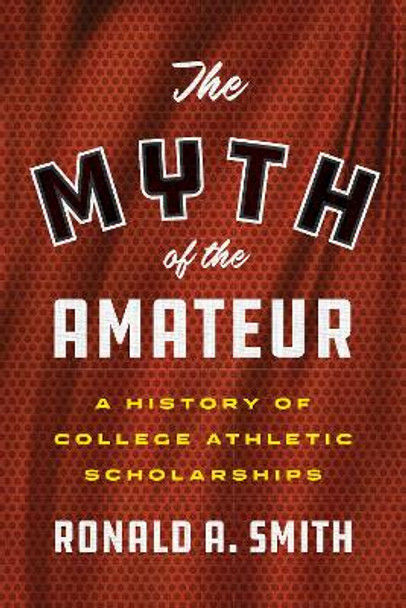 The Myth of the Amateur: A History of College Athletic Scholarships by Ronald a Smith