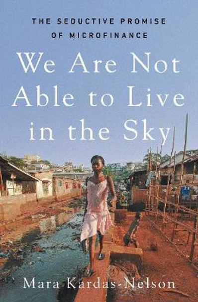 We Are Not Able to Live in the Sky: the seductive promise of microfinance Mara Kardas-Nelson 9781917189101