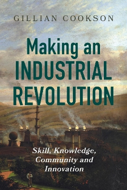 Making an Industrial Revolution: Skill, Knowledge, Community and Innovation Gillian Cookson 9781837651412