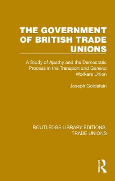 The Government of British Trade Unions: A Study of Apathy and the Democratic Process in the Transport and General Workers Union Joseph Goldstein 9781032392233