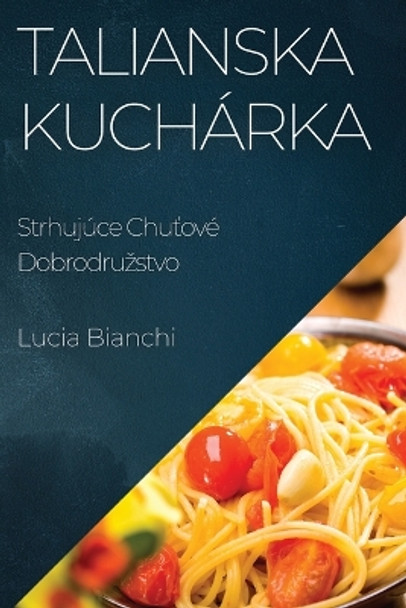 Talianska Kuchárka: Strhujúce Chu&#357;ové Dobrodruzstvo by Lucia Bianchi 9781835594964