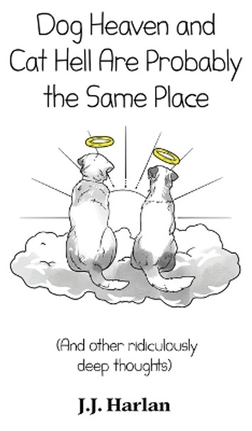 Dog Heaven and Cat Hell Are Probably the Same Place: And other ridiculously deep thoughts by J J Harlan 9781961492042