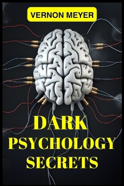 Dark Psychology Secrets: Unveiling the Hidden Techniques of Manipulation, Persuasion, and Mind Control (2024 Guide for Beginners) by Vernon Meyer 9783988316752