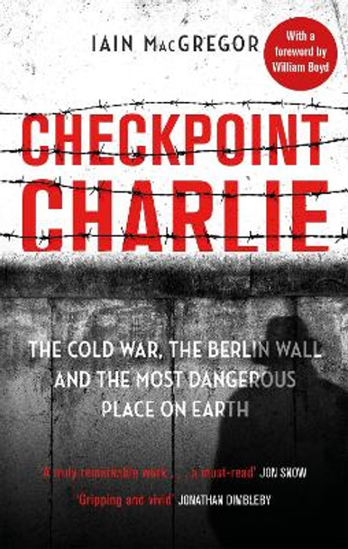 Checkpoint Charlie: The Cold War, the Berlin Wall and the Most Dangerous Place on Earth by Iain MacGregor