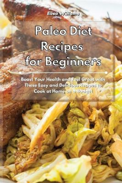 Paleo Diet Recipes for Beginners: Boost Your Health and Feel Great with These Easy and Delicious Recipes to Cook at Home on a Budget by Elisa Williams 9781801934862