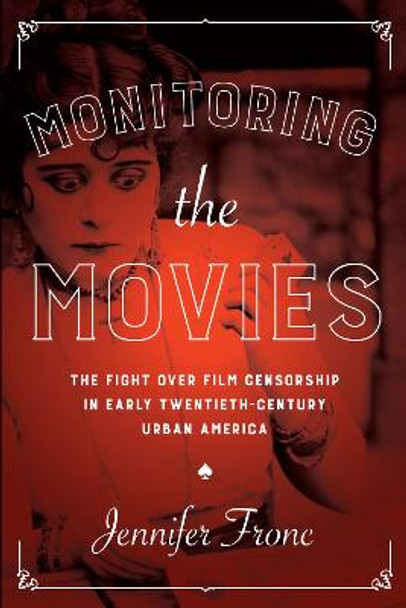 Monitoring the Movies: The Fight over Film Censorship in Early Twentieth-Century Urban America by Jennifer Fronc