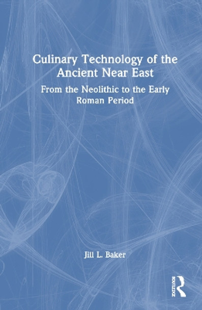 Culinary Technology of the Ancient Near East: From the Neolithic to the Early Roman Period Jill L. Baker 9781032827667