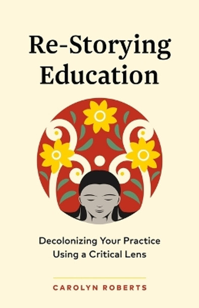 Re-Storying Education: Decolonizing Your Practice Using a Critical Lens Carolyn Roberts 9781774584965